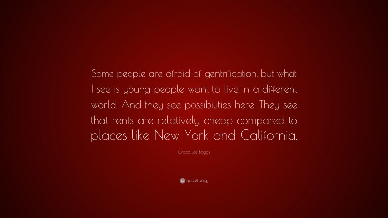 Grace Lee Boggs Quote: “Some people are afraid of gentrification, but what I see is young people want to live in a different world. And they see possibilities here. They see that rents are relatively cheap compared to places like New York and California.”
