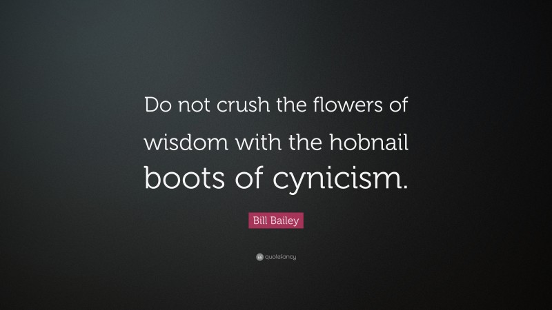 Bill Bailey Quote: “Do not crush the flowers of wisdom with the hobnail boots of cynicism.”