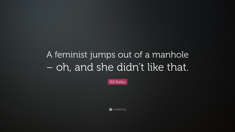 Bill Bailey Quote: “A feminist jumps out of a manhole – oh, and she didn’t like that.”