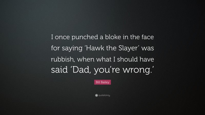 Bill Bailey Quote: “I once punched a bloke in the face for saying ‘Hawk the Slayer’ was rubbish, when what I should have said ‘Dad, you’re wrong.’”