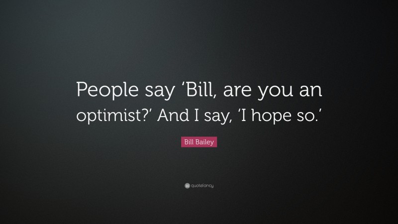 Bill Bailey Quote: “People say ‘Bill, are you an optimist?’ And I say, ‘I hope so.’”