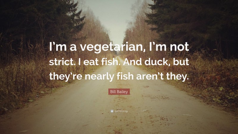 Bill Bailey Quote: “I’m a vegetarian, I’m not strict. I eat fish. And duck, but they’re nearly fish aren’t they.”