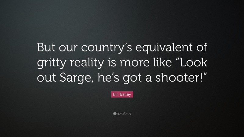 Bill Bailey Quote: “But our country’s equivalent of gritty reality is more like “Look out Sarge, he’s got a shooter!””