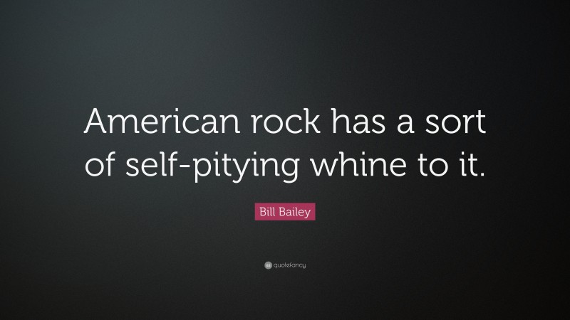 Bill Bailey Quote: “American rock has a sort of self-pitying whine to it.”