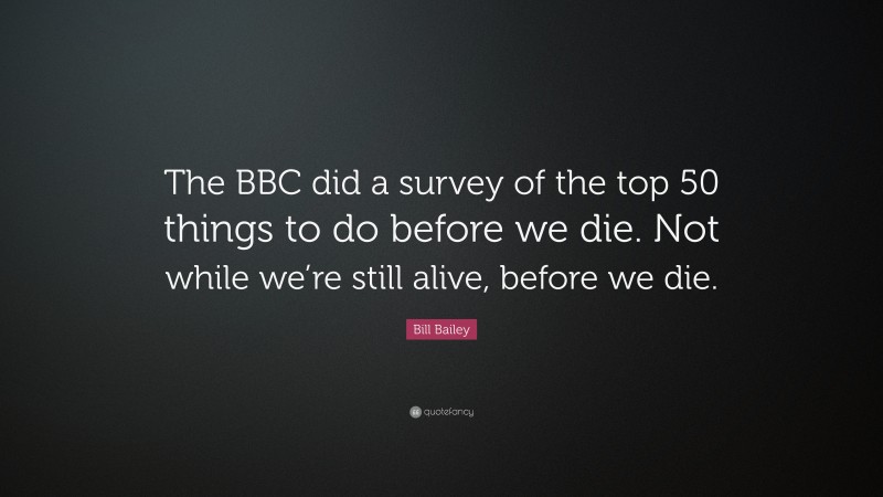 Bill Bailey Quote: “The BBC did a survey of the top 50 things to do before we die. Not while we’re still alive, before we die.”
