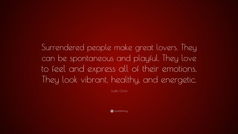 Judith Orloff Quote: “Surrendered people make great lovers. They can be spontaneous and playful. They love to feel and express all of their emotions. They look vibrant, healthy, and energetic.”