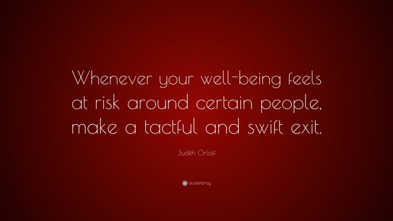 Judith Orloff Quote: “Whenever your well-being feels at risk around certain people, make a tactful and swift exit.”