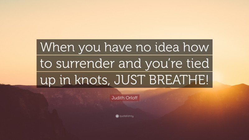 Judith Orloff Quote: “When you have no idea how to surrender and you’re tied up in knots, JUST BREATHE!”