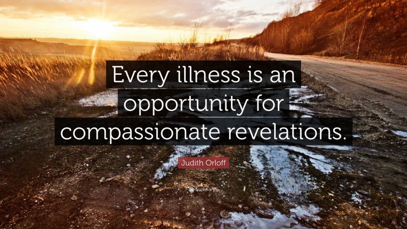Judith Orloff Quote: “Every illness is an opportunity for compassionate revelations.”