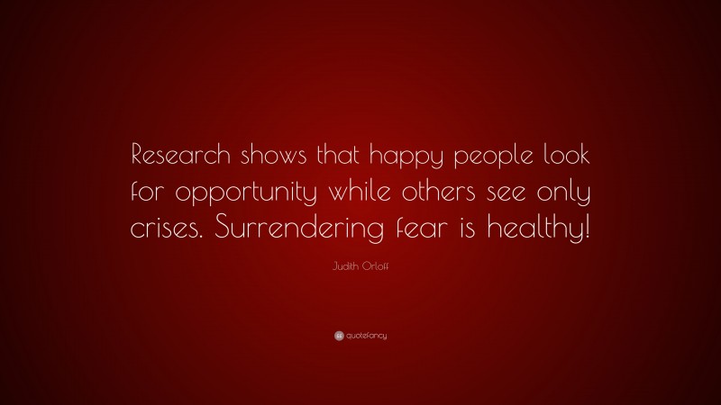 Judith Orloff Quote: “Research shows that happy people look for opportunity while others see only crises. Surrendering fear is healthy!”