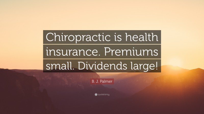 B. J. Palmer Quote: “Chiropractic is health insurance. Premiums small. Dividends large!”