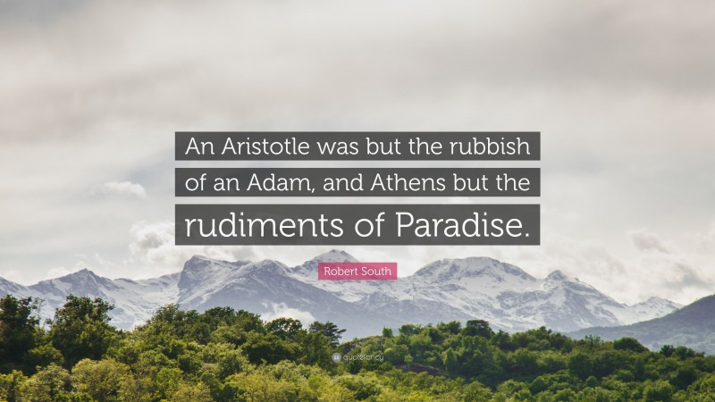 Robert South Quote: “An Aristotle was but the rubbish of an Adam, and Athens but the rudiments of Paradise.”