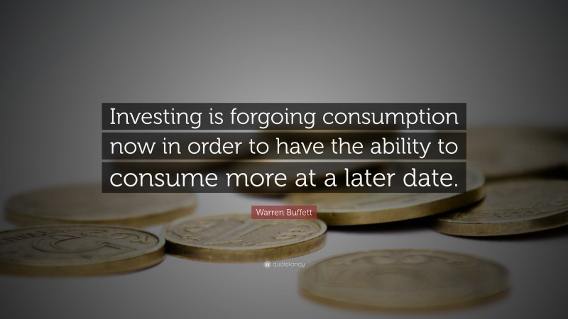 Warren Buffett Quote: “Investing is forgoing consumption now in order to have the ability to consume more at a later date.”
