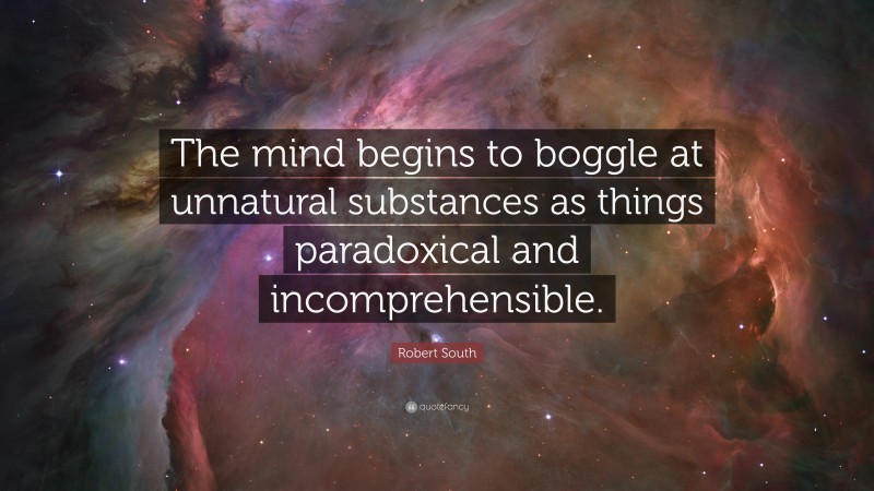 Robert South Quote: “The mind begins to boggle at unnatural substances as things paradoxical and incomprehensible.”