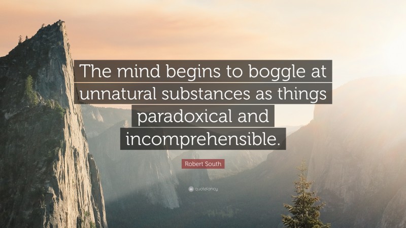 Robert South Quote: “The mind begins to boggle at unnatural substances as things paradoxical and incomprehensible.”
