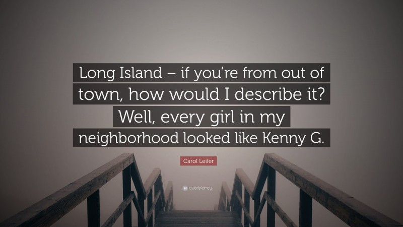 Carol Leifer Quote: “Long Island – if you’re from out of town, how would I describe it? Well, every girl in my neighborhood looked like Kenny G.”