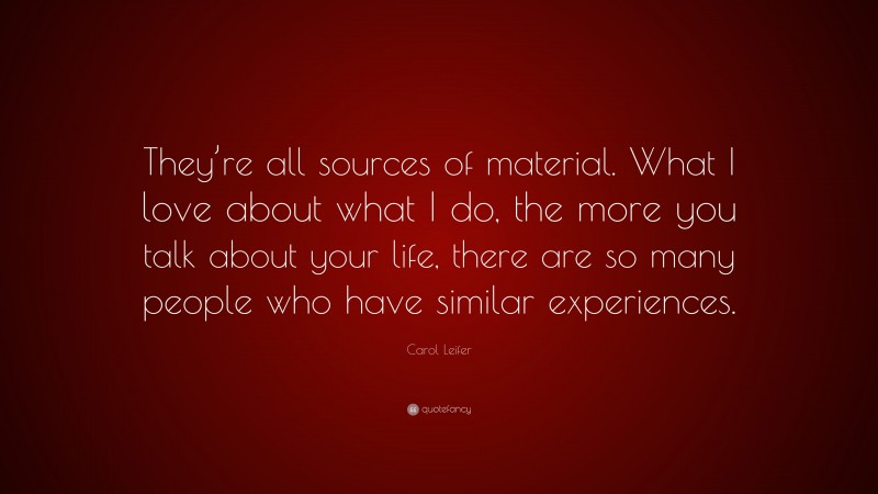 Carol Leifer Quote: “They’re all sources of material. What I love about what I do, the more you talk about your life, there are so many people who have similar experiences.”