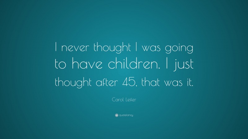 Carol Leifer Quote: “I never thought I was going to have children. I just thought after 45, that was it.”