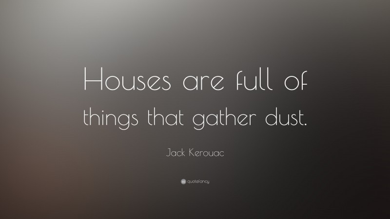 Jack Kerouac Quote: “Houses are full of things that gather dust.”