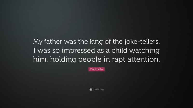 Carol Leifer Quote: “My father was the king of the joke-tellers. I was so impressed as a child watching him, holding people in rapt attention.”