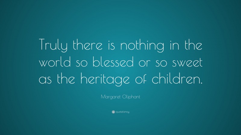 Margaret Oliphant Quote: “Truly there is nothing in the world so blessed or so sweet as the heritage of children.”