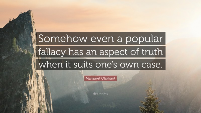 Margaret Oliphant Quote: “Somehow even a popular fallacy has an aspect of truth when it suits one’s own case.”