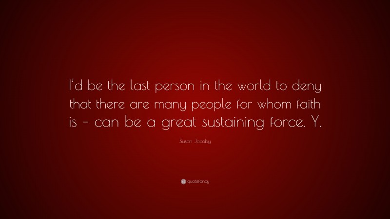 Susan Jacoby Quote: “I’d be the last person in the world to deny that there are many people for whom faith is – can be a great sustaining force. Y.”
