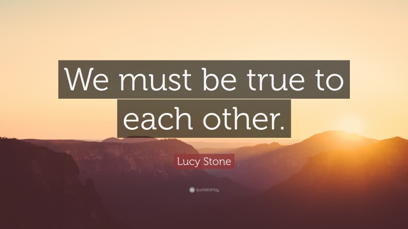 Lucy Stone Quote: “We must be true to each other.”