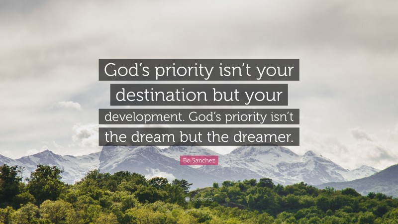 Bo Sanchez Quote: “God’s priority isn’t your destination but your development. God’s priority isn’t the dream but the dreamer.”
