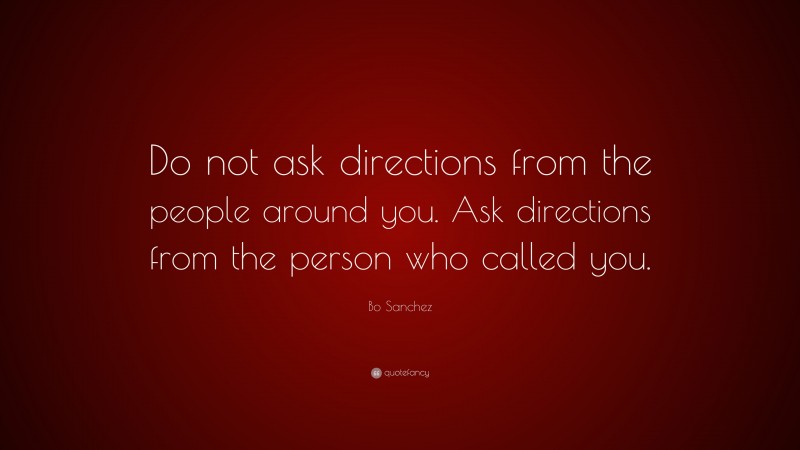 Bo Sanchez Quote: “Do not ask directions from the people around you. Ask directions from the person who called you.”