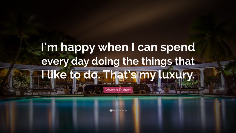 Warren Buffett Quote: “I’m happy when I can spend every day doing the things that I like to do. That’s my luxury.”