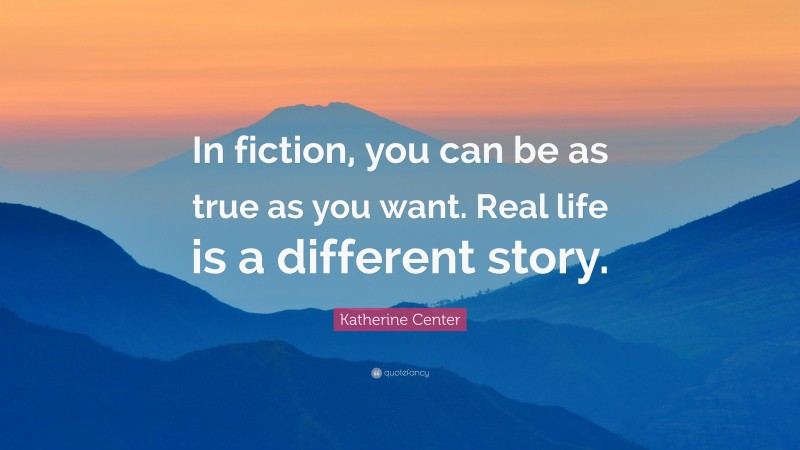 Katherine Center Quote: “In fiction, you can be as true as you want. Real life is a different story.”