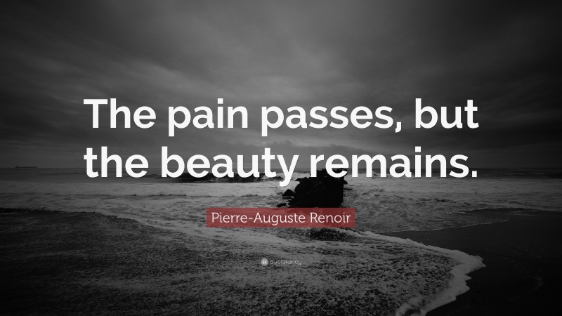 Pierre-Auguste Renoir Quote: “The pain passes, but the beauty remains.”
