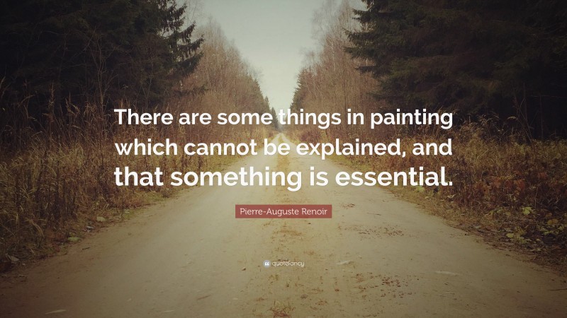 Pierre-Auguste Renoir Quote: “There are some things in painting which cannot be explained, and that something is essential.”