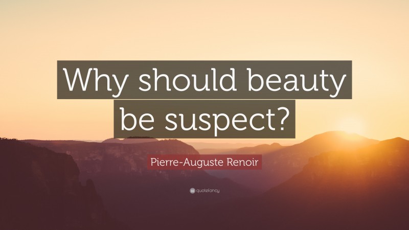 Pierre-Auguste Renoir Quote: “Why should beauty be suspect?”