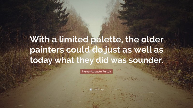 Pierre-Auguste Renoir Quote: “With a limited palette, the older painters could do just as well as today what they did was sounder.”