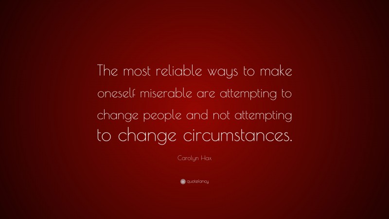 Carolyn Hax Quote: “The most reliable ways to make oneself miserable are attempting to change people and not attempting to change circumstances.”