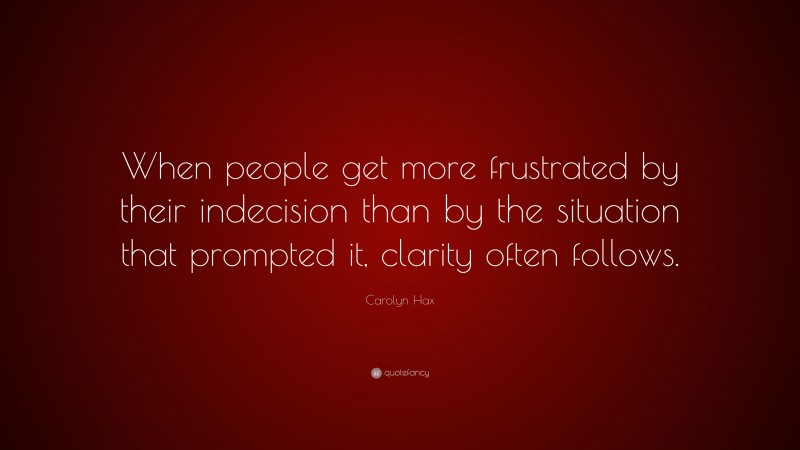 Carolyn Hax Quote: “When people get more frustrated by their indecision than by the situation that prompted it, clarity often follows.”
