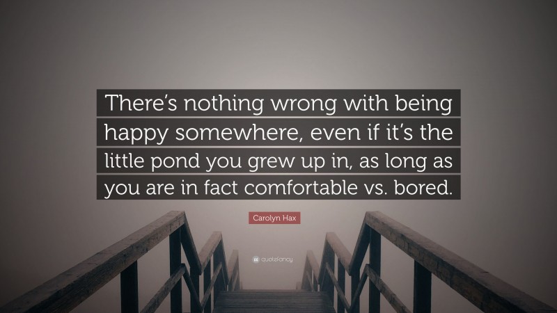 Carolyn Hax Quote: “There’s nothing wrong with being happy somewhere, even if it’s the little pond you grew up in, as long as you are in fact comfortable vs. bored.”