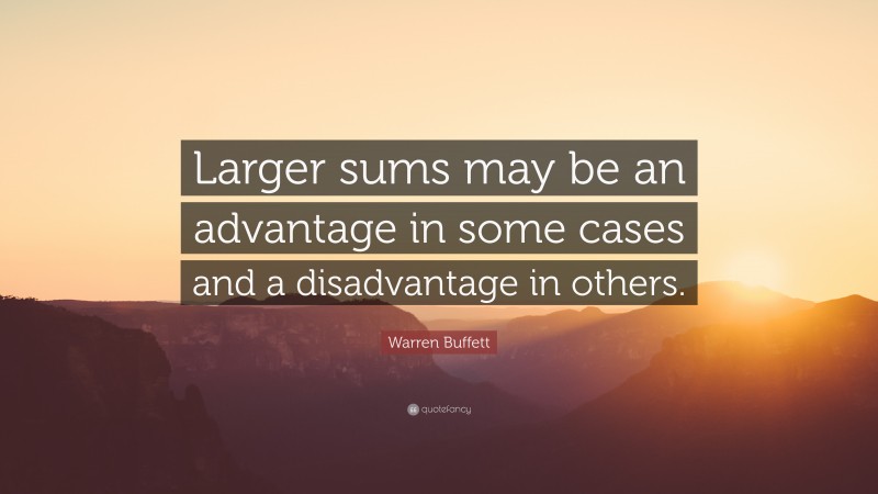 Warren Buffett Quote: “Larger sums may be an advantage in some cases and a disadvantage in others.”