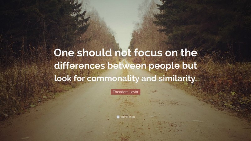 Theodore Levitt Quote: “One should not focus on the differences between people but look for commonality and similarity.”
