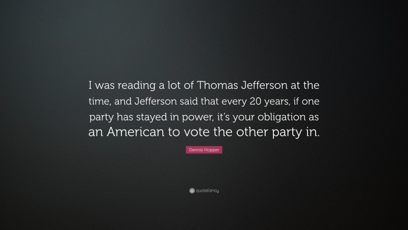 Dennis Hopper Quote: “I was reading a lot of Thomas Jefferson at the time, and Jefferson said that every 20 years, if one party has stayed in power, it’s your obligation as an American to vote the other party in.”