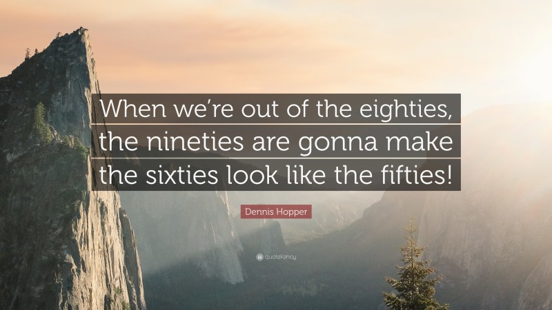 Dennis Hopper Quote: “When we’re out of the eighties, the nineties are gonna make the sixties look like the fifties!”