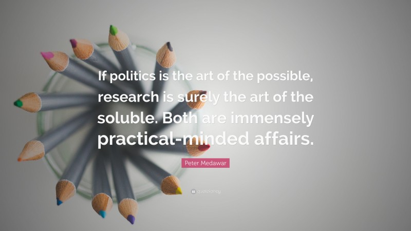 Peter Medawar Quote: “If politics is the art of the possible, research is surely the art of the soluble. Both are immensely practical-minded affairs.”