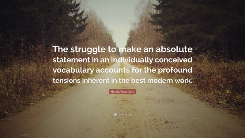 Harold Rosenberg Quote: “The struggle to make an absolute statement in an individually conceived vocabulary accounts for the profound tensions inherent in the best modern work.”