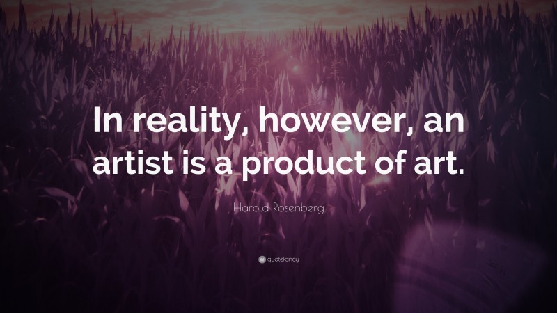 Harold Rosenberg Quote: “In reality, however, an artist is a product of art.”