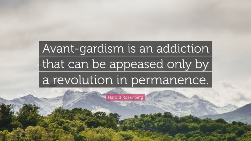 Harold Rosenberg Quote: “Avant-gardism is an addiction that can be appeased only by a revolution in permanence.”