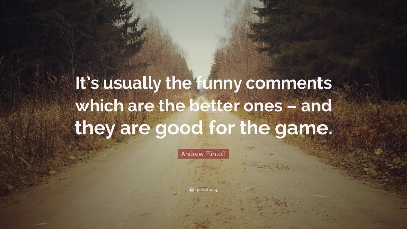 Andrew Flintoff Quote: “It’s usually the funny comments which are the better ones – and they are good for the game.”