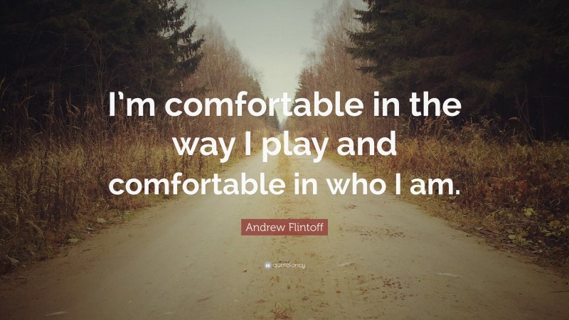 Andrew Flintoff Quote: “I’m comfortable in the way I play and comfortable in who I am.”