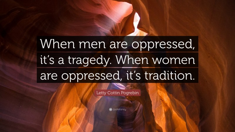 Letty Cottin Pogrebin Quote: “When men are oppressed, it’s a tragedy. When women are oppressed, it’s tradition.”